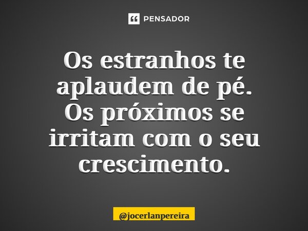 Os estranhos te aplaudem de pé. Os próximos se irritam com o seu crescimento.... Frase de jocerlanpereira.