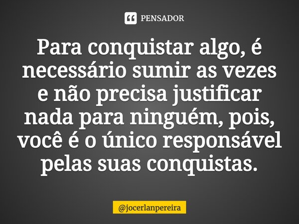 ⁠Para conquistar algo, é necessário sumir as vezes e não precisa justificar nada para ninguém, pois, você é o único responsável pelas suas conquistas.... Frase de jocerlanpereira.