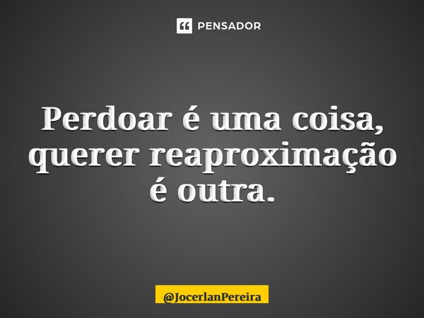 ⁠Perdoar é uma coisa, querer reaproximação é outra.... Frase de JocerlanPereira.