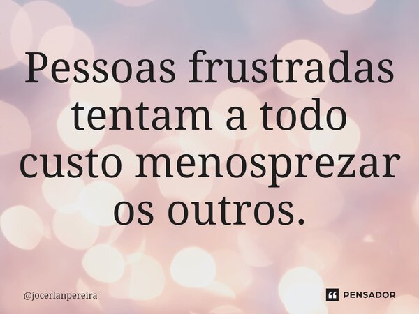 ⁠Pessoas frustradas tentam a todo custo menosprezar os outros.... Frase de jocerlanpereira.