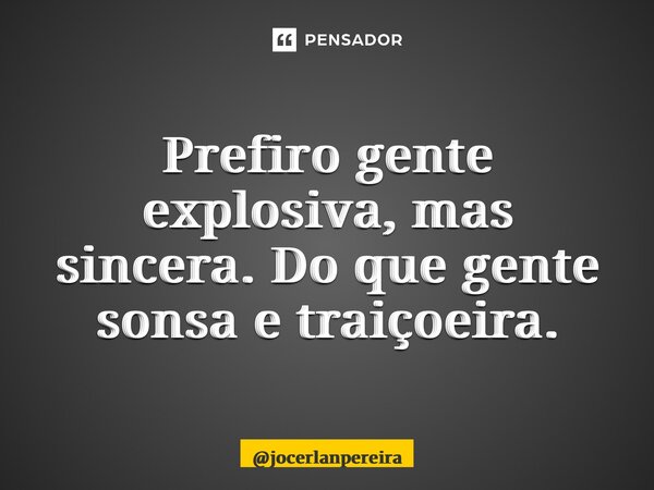 Prefiro gente explosiva, mas sincera. Do que gente sonsa e traiçoeira.... Frase de jocerlanpereira.