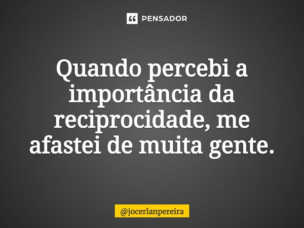 ⁠Quando percebi a importância da reciprocidade, me afastei de muita gente.... Frase de jocerlanpereira.