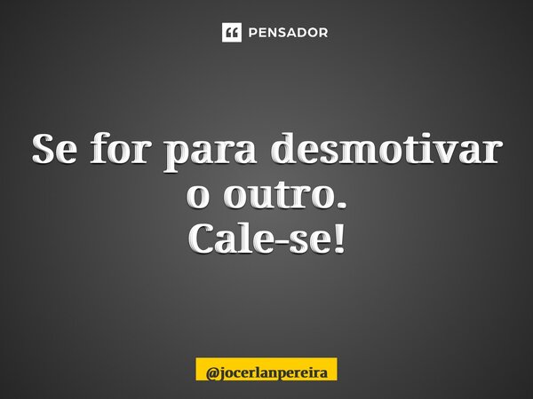 Se for para desmotivar o outro. Cale-se!... Frase de jocerlanpereira.