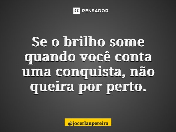 Se o brilho some quando você conta uma conquista, não queira por perto.... Frase de jocerlanpereira.