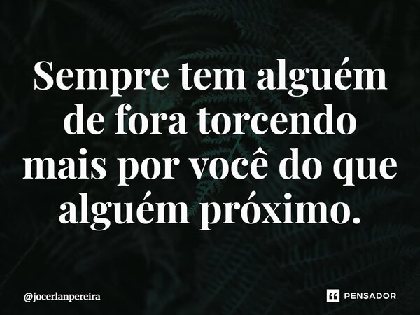 ⁠Sempre tem alguém de fora torcendo mais por você do que alguém próximo.... Frase de jocerlanpereira.