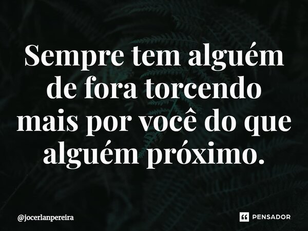 ⁠Sempre tem alguém de fora torcendo mais por você do que alguém próximo.... Frase de jocerlanpereira.