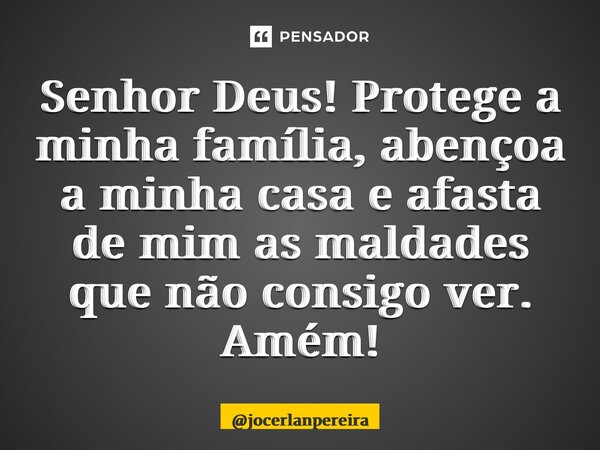 Senhor Deus! Protege a minha família, abençoa a minha casa e afasta de mim as maldades que não consigo ver. Amém!... Frase de jocerlanpereira.