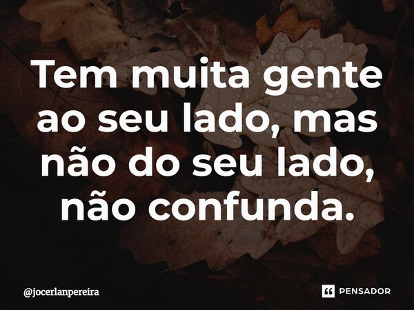 ⁠Tem muita gente ao seu lado, mas não do seu lado, não confunda.... Frase de jocerlanpereira.
