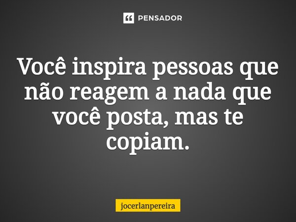 Você inspira pessoas que não reagem a nada que você posta, mas te copiam.... Frase de jocerlanpereira.