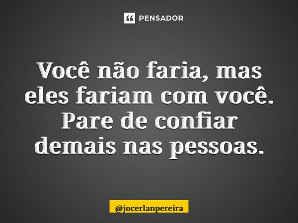 Você não faria, mas eles fariam com você. Pare de confiar demais nas pessoas.... Frase de jocerlanpereira.