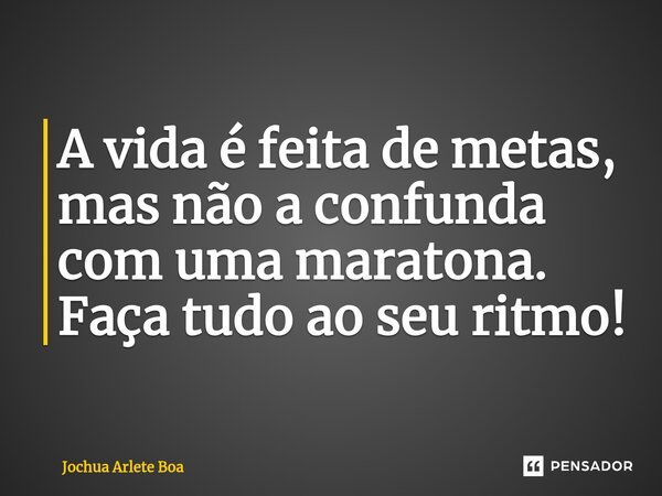 ⁠A vida é feita de metas, mas não a confunda com uma maratona. Faça tudo ao seu ritmo!... Frase de Jochua arlete boa.