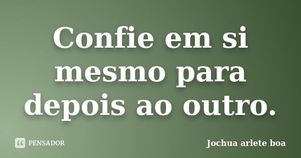 Confie em si mesmo para depois ao outro.... Frase de Jochua Arlete Boa.