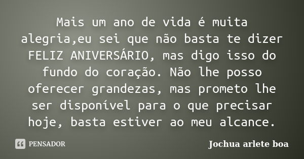 Mais um ano de vida e de muita alegria, eu sei que não basta te dizer FELIZ ANIVERSÁRIO, mas digo isso do fundo do coração. Não lhe posso oferecer grandezas, ma... Frase de Jochua Arlete Boa.