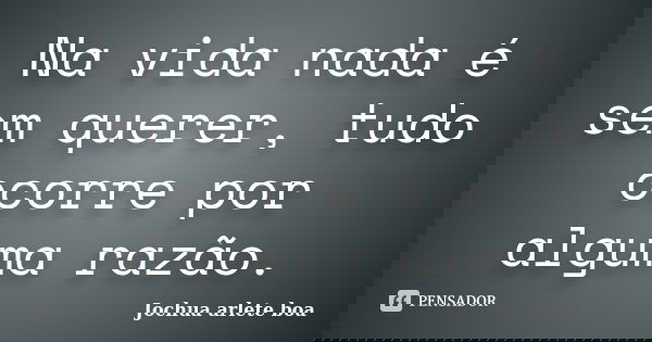 Na vida nada é sem querer, tudo ocorre por alguma razão.... Frase de Jochua Arlete Boa.