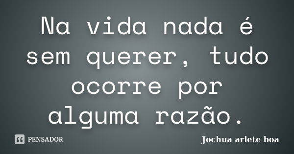 Na vida nada é sem querer, tudo ocorre por alguma razão.... Frase de Jochua Arlete Boa.