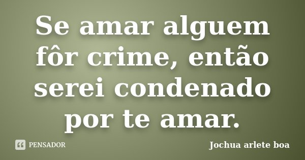 Se amar alguem fôr crime, então serei condenado por te amar.... Frase de Jochua Arlete Boa.
