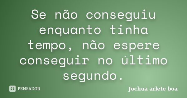 Se não conseguiu enquanto tinha tempo, não espere conseguir no último segundo.... Frase de Jochua Arlete Boa.