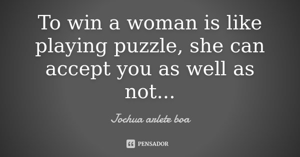 To win a woman is like playing puzzle, she can accept you as well as not...... Frase de Jochua Arlete Boa.