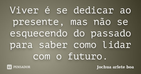 Viver é se dedicar ao presente, mas não se esquecendo do passado para saber como lidar com o futuro.... Frase de Jochua Arlete Boa.