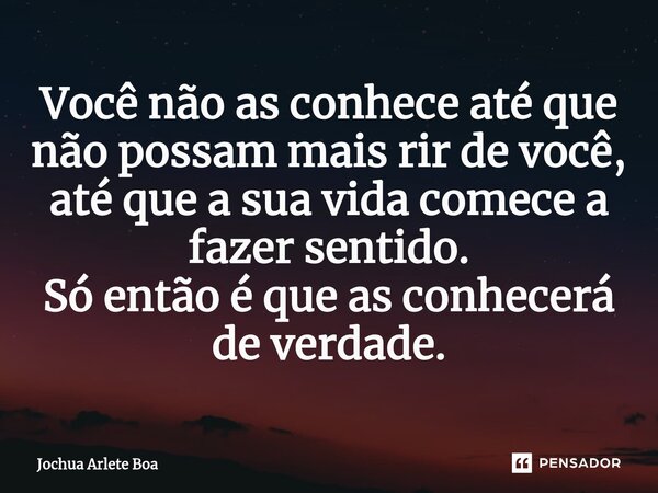 ⁠Você não as conhece até que não possam mais rir de você, até que a sua vida comece a fazer sentido. Só então é que as conhecerá de verdade.... Frase de Jochua arlete boa.