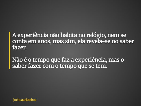 A experiência não habita no relógio, nem se conta em anos, mas sim, ela revela-se no saber fazer. Não é o tempo que faz a experiência, mas o saber fazer com o t... Frase de Jochuaarleteboa.