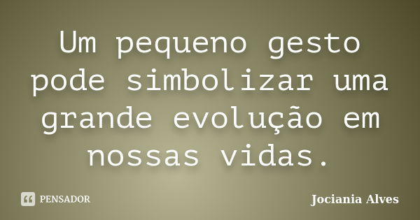 Um pequeno gesto pode simbolizar uma grande evolução em nossas vidas.... Frase de Jociania Alves.