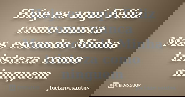 Hoje es aqui Feliz como nunca Mas escondo Minha tristeza como ninguem... Frase de Jociano santos.