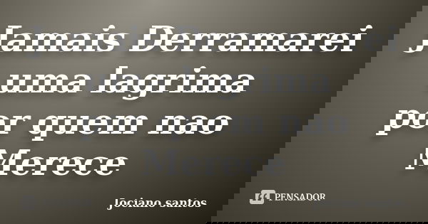 Jamais Derramarei uma lagrima por quem nao Merece... Frase de Jociano santos.