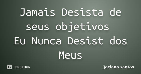 Jamais Desista de seus objetivos Eu Nunca Desist dos Meus... Frase de Jociano santos.