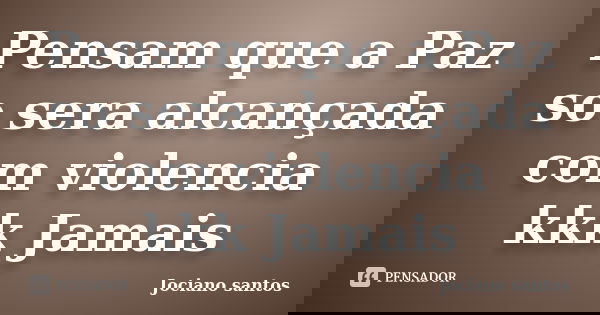 Pensam que a Paz so sera alcançada com violencia kkk Jamais... Frase de Jociano santos.
