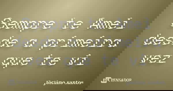 Sempre te Amei desde a primeira vez que te vi... Frase de Jociano santos.