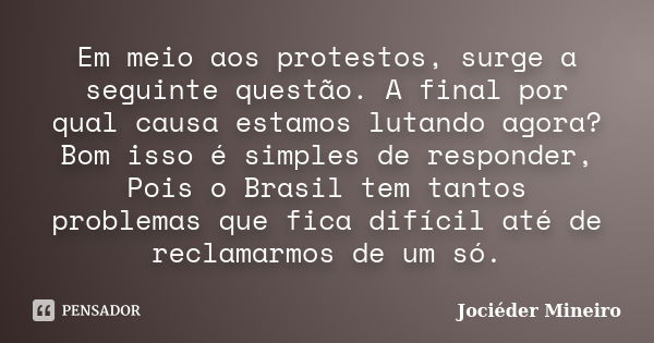 Em meio aos protestos, surge a seguinte questão. A final por qual causa estamos lutando agora? Bom isso é simples de responder, Pois o Brasil tem tantos problem... Frase de Jociéder Mineiro.