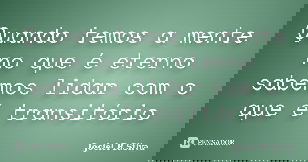 Quando temos a mente no que é eterno sabemos lidar com o que é transitório... Frase de Jociel R.Silva.
