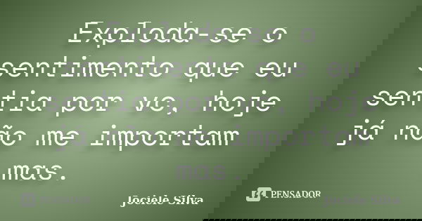 Exploda-se o sentimento que eu sentia por vc, hoje já não me importam mas.... Frase de Jociele Silva.