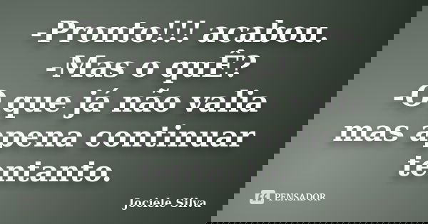 -Pronto!!! acabou. -Mas o quÊ? -O que já não valia mas apena continuar tentanto.... Frase de Jociele Silva.