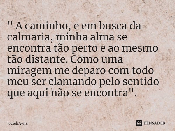 ⁠" A caminho, e em busca da calmaria, minha alma se encontra tão perto e ao mesmo tão distante. Como uma miragem me deparo com todo meu ser clamando pelo s... Frase de JocieliAvila.