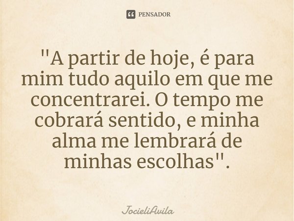 ⁠"A partir de hoje, é para mim tudo aquilo em que me concentrarei. O tempo me cobrará sentido, e minha alma me lembrará de minhas escolhas".... Frase de JocieliAvila.