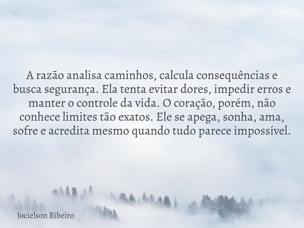 A razão analisa caminhos, calcula consequências e busca segurança. Ela tenta evitar dores, impedir erros e manter o controle da vida. O coração, porém, não conh... Frase de Jocielson Ribeiro.