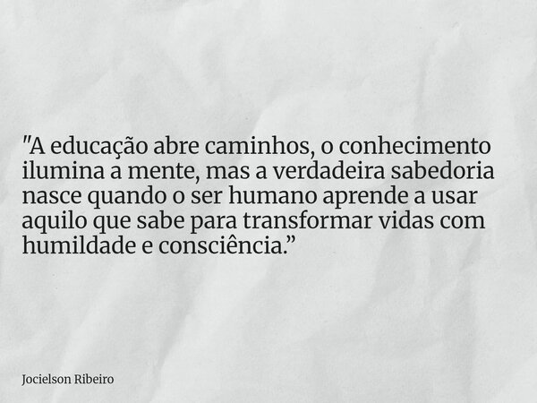 "A educação abre caminhos, o conhecimento ilumina a mente, mas a verdadeira sabedoria nasce quando o ser humano aprende a usar aquilo que sabe para transfo... Frase de Jocielson Ribeiro.