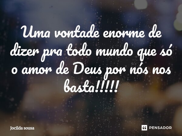 Uma vontade enorme de dizer pra todo mundo que só o amor de Deus por nós nos basta!!!!!... Frase de Jocilda sousa.
