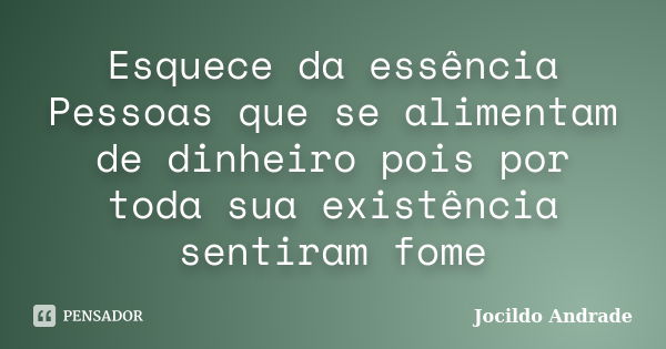 Esquece da essência Pessoas que se alimentam de dinheiro pois por toda sua existência sentiram fome... Frase de Jocildo Andrade.