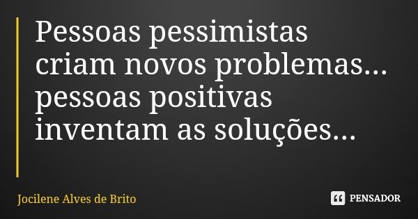 Pessoas pessimistas criam novos problemas... pessoas positivas inventam as soluções...... Frase de Jocilene Alves de Brito.
