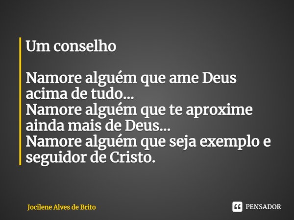 Um conselho Namore alguém que ame Deus acima de tudo... Namore alguém que te aproxime ainda mais de Deus... Namore alguém que seja exemplo e seguidor de Cristo.... Frase de Jocilene Alves de Brito.