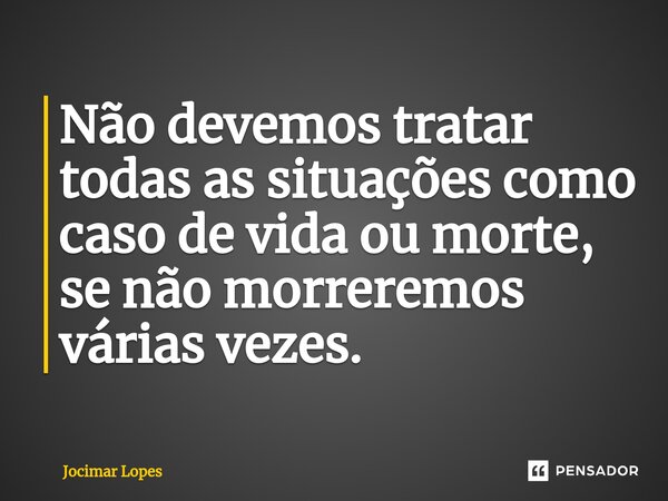 ⁠Não devemos tratar todas as situações como caso de vida ou morte, se não morreremos várias vezes.... Frase de Jocimar Lopes.