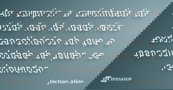 Ao cumprir a caminhada da vida não há nada mais extraordinário do que a oportunidade de puder se reinventar... Frase de Jocivan Alves.