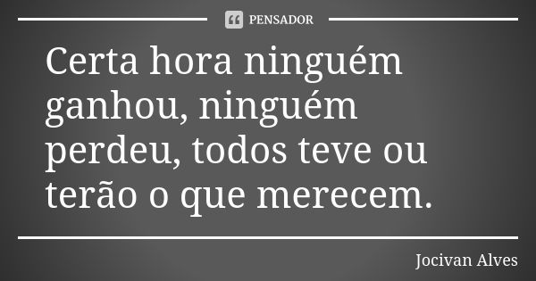 Certa hora ninguém ganhou, ninguém perdeu, todos teve ou terão o que merecem.... Frase de Jocivan Alves.