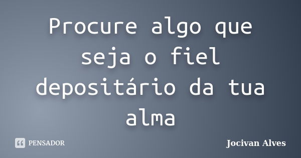 Procure algo que seja o fiel depositário da tua alma... Frase de Jocivan Alves.