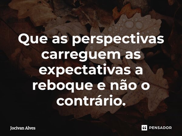 ⁠Que as perspectivas carreguem as expectativas a reboque e não o contrário.... Frase de Jocivan Alves.