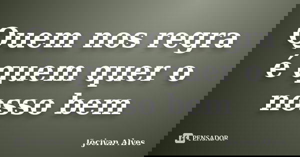 Quem nos regra é quem quer o nosso bem... Frase de Jocivan Alves.