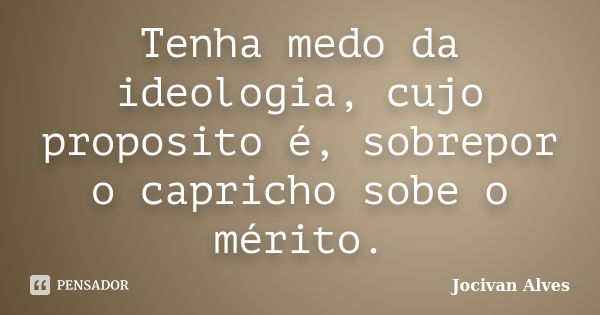 Tenha medo da ideologia, cujo proposito é, sobrepor o capricho sobe o mérito.... Frase de Jocivan Alves.